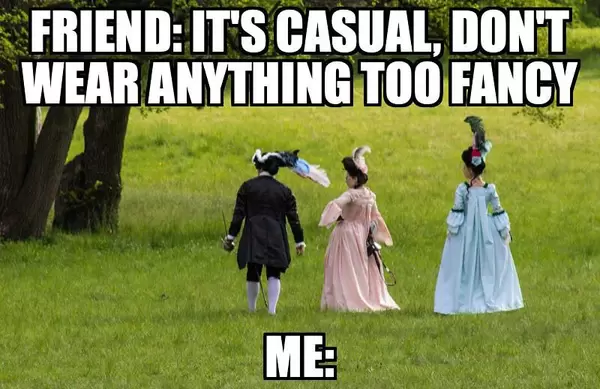 Friend: It's casual, dont wear anything too fancy. Me: